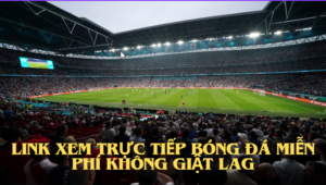 Link xem trực tiếp bóng đá miễn phí không giật lag